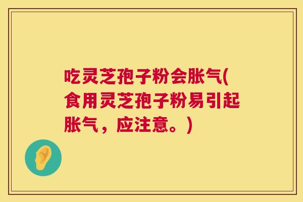 吃灵芝孢子粉会胀气(食用灵芝孢子粉易引起胀气,应注意。) 吃灵芝孢子粉会胀气(食用灵芝孢子粉易引起胀气,应注意。)