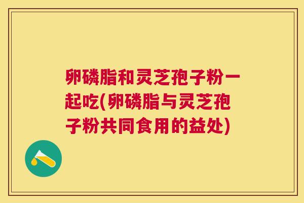 卵磷脂和灵芝孢子粉一起吃(卵磷脂与灵芝孢子粉共同食用的益处) 卵磷脂和灵芝孢子粉一起吃(卵磷脂与灵芝孢子粉共同食用的益处)