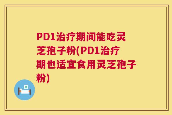PD1期间能吃灵芝孢子粉(PD1期也适宜食用灵芝孢子粉) PD1期间能吃灵芝孢子粉(PD1期也适宜食用灵芝孢子粉)