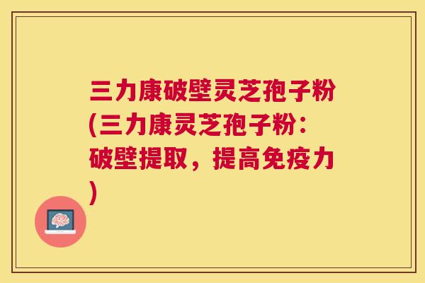 三力康破壁灵芝孢子粉(三力康灵芝孢子粉:破壁提取,提高免疫力) 三力康破壁灵芝孢子粉(三力康灵芝孢子粉:破壁提取,提高免疫力)
