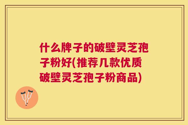 什么牌子的破壁灵芝孢子粉好(推荐几款优质破壁灵芝孢子粉商品)