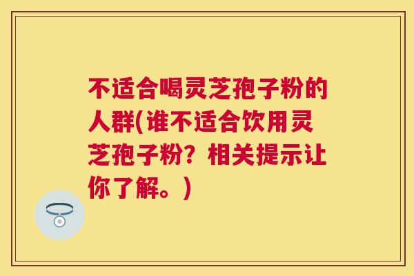不适合喝灵芝孢子粉的人群(谁不适合饮用灵芝孢子粉?相关提示让你了解。) 不适合喝灵芝孢子粉的人群(谁不适合饮用灵芝孢子粉?相关提示让你了解。)