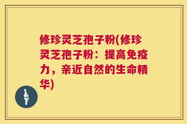 修珍灵芝孢子粉(修珍灵芝孢子粉:提高免疫力,亲近自然的生命精华) 修珍灵芝孢子粉(修珍灵芝孢子粉:提高免疫力,亲近自然的生命精华)