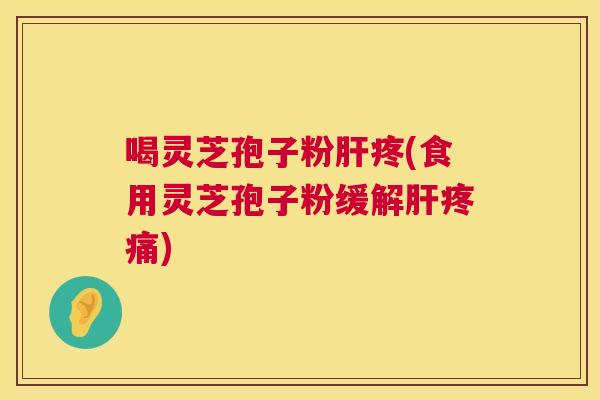 喝灵芝孢子粉疼(食用灵芝孢子粉缓解)