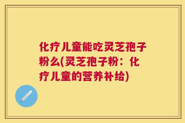 儿童能吃灵芝孢子粉么(灵芝孢子粉:儿童的营养补给) 儿童能吃灵芝孢子粉么(灵芝孢子粉:儿童的营养补给)