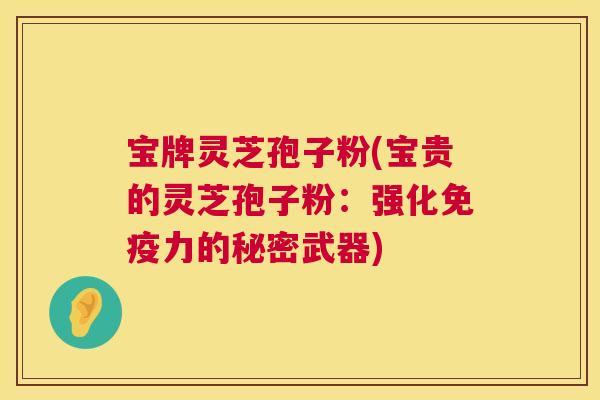 宝牌灵芝孢子粉(宝贵的灵芝孢子粉:强化免疫力的秘密武器) 宝牌灵芝孢子粉(宝贵的灵芝孢子粉:强化免疫力的秘密武器)