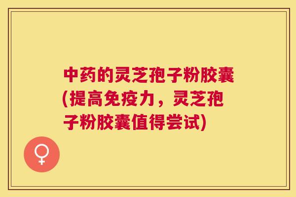 的灵芝孢子粉胶囊(提高免疫力，灵芝孢子粉胶囊值得尝试)
