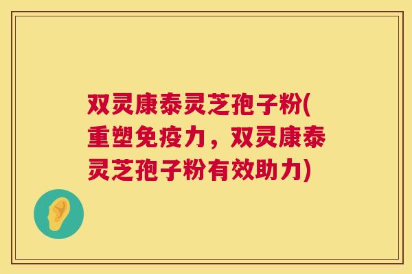双灵康泰灵芝孢子粉(重塑免疫力,双灵康泰灵芝孢子粉有效助力) 双灵康泰灵芝孢子粉(重塑免疫力,双灵康泰灵芝孢子粉有效助力)