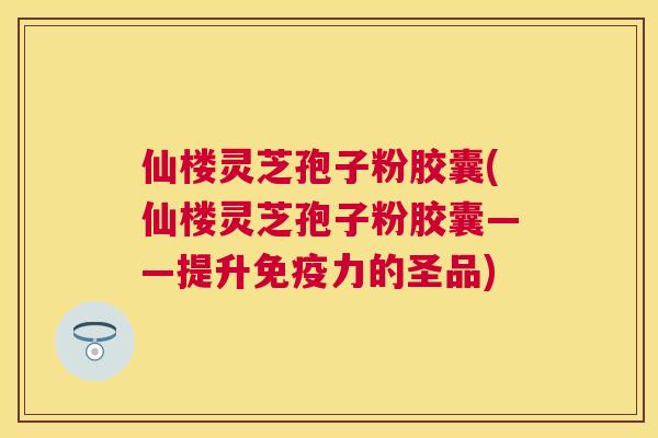 仙楼灵芝孢子粉胶囊(仙楼灵芝孢子粉胶囊——提升免疫力的圣品) 仙楼灵芝孢子粉胶囊(仙楼灵芝孢子粉胶囊——提升免疫力的圣品)