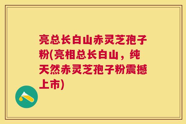 亮总长白山赤灵芝孢子粉(亮相总长白山,纯天然赤灵芝孢子粉震撼上市) 亮总长白山赤灵芝孢子粉(亮相总长白山,纯天然赤灵芝孢子粉震撼上市)