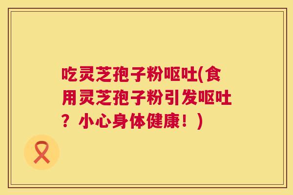 吃灵芝孢子粉(食用灵芝孢子粉引发?小心身体健康!) 吃灵芝孢子粉(食用灵芝孢子粉引发?小心身体健康!)