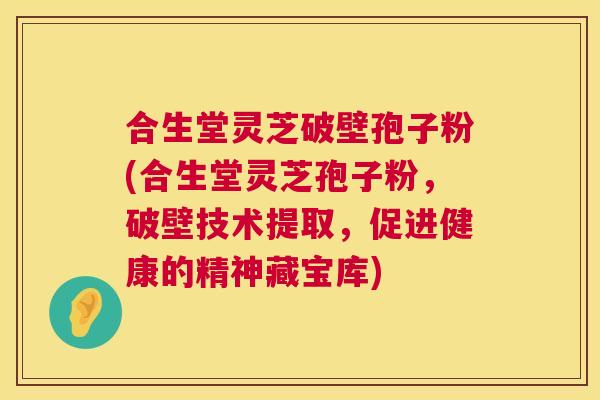 合生堂灵芝破壁孢子粉(合生堂灵芝孢子粉,破壁技术提取,促进健康的精神藏宝库) 合生堂灵芝破壁孢子粉(合生堂灵芝孢子粉,破壁技术提取,促进健康的精神藏宝库)