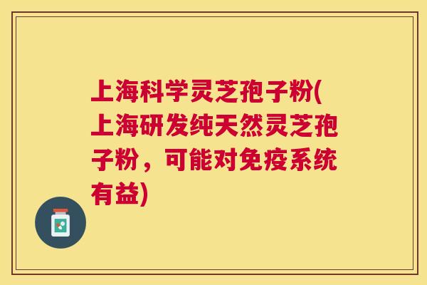上海科学灵芝孢子粉(上海研发纯天然灵芝孢子粉，可能对免疫系统有益)