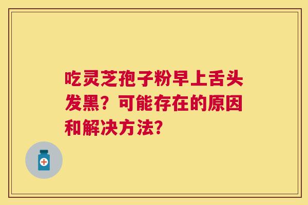 吃灵芝孢子粉早上舌头发黑?可能存在的原因和解决方法? 吃灵芝孢子粉早上舌头发黑?可能存在的原因和解决方法?