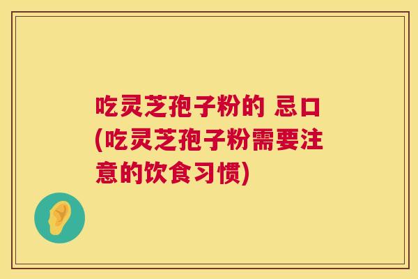 吃灵芝孢子粉的 忌口(吃灵芝孢子粉需要注意的饮食习惯)