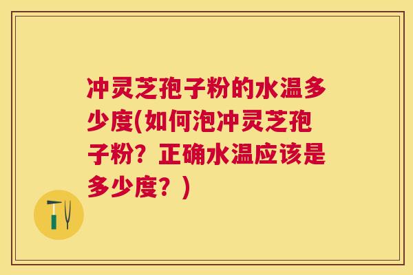 冲灵芝孢子粉的水温多少度(如何泡冲灵芝孢子粉?正确水温应该是多少度?) 冲灵芝孢子粉的水温多少度(如何泡冲灵芝孢子粉?正确水温应该是多少度?)
