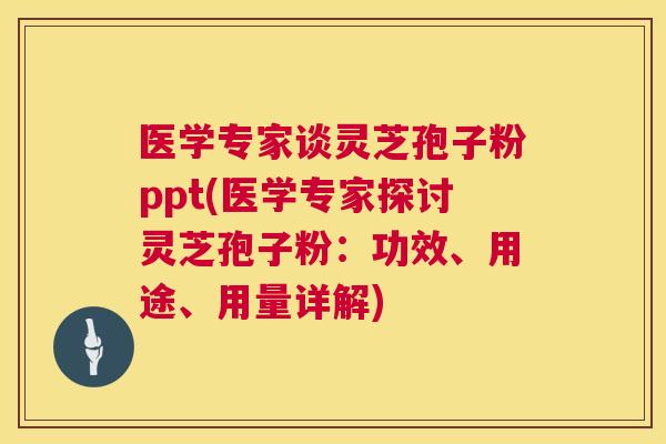 医学专家谈灵芝孢子粉ppt(医学专家探讨灵芝孢子粉：功效、用途、用量详解)