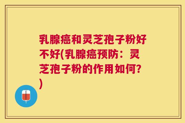 乳腺和灵芝孢子粉好不好(乳腺：灵芝孢子粉的作用如何？)