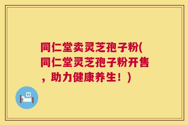 同仁堂卖灵芝孢子粉(同仁堂灵芝孢子粉开售,助力健康养生!) 同仁堂卖灵芝孢子粉(同仁堂灵芝孢子粉开售,助力健康养生!)