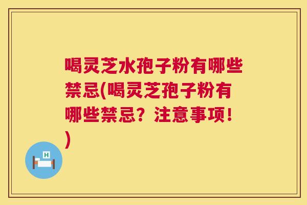 喝灵芝水孢子粉有哪些禁忌(喝灵芝孢子粉有哪些禁忌?注意事项!) 喝灵芝水孢子粉有哪些禁忌(喝灵芝孢子粉有哪些禁忌?注意事项!)