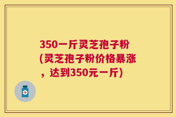 350一斤灵芝孢子粉(灵芝孢子粉价格暴涨,达到350元一斤) 350一斤灵芝孢子粉(灵芝孢子粉价格暴涨,达到350元一斤)