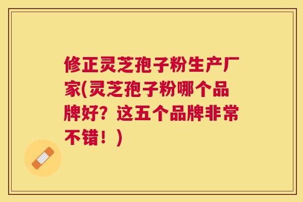 修正灵芝孢子粉生产厂家(灵芝孢子粉哪个品牌好?这五个品牌非常不错!) 修正灵芝孢子粉生产厂家(灵芝孢子粉哪个品牌好?这五个品牌非常不错!)
