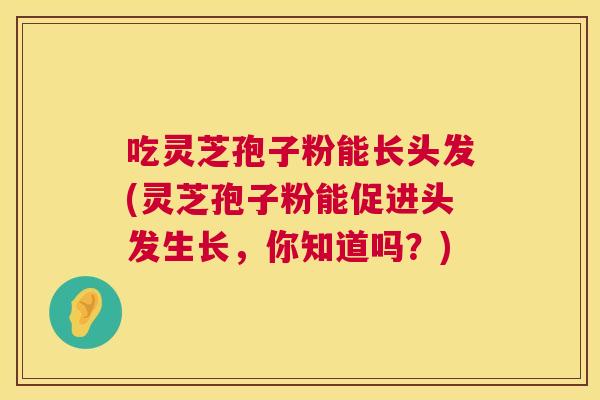 吃灵芝孢子粉能长头发(灵芝孢子粉能促进头发生长，你知道吗？)