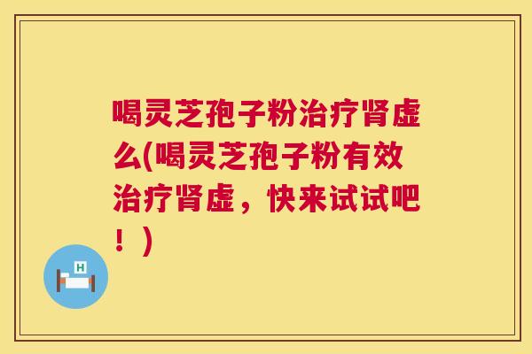 喝灵芝孢子粉虚么(喝灵芝孢子粉有效虚，快来试试吧！)
