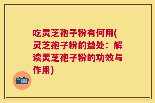 吃灵芝孢子粉有何用(灵芝孢子粉的益处:解读灵芝孢子粉的功效与作用) 吃灵芝孢子粉有何用(灵芝孢子粉的益处:解读灵芝孢子粉的功效与作用)