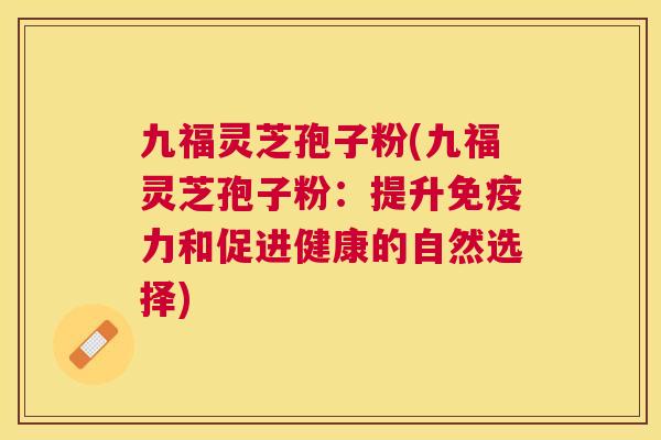 九福灵芝孢子粉(九福灵芝孢子粉:提升免疫力和促进健康的自然选择) 九福灵芝孢子粉(九福灵芝孢子粉:提升免疫力和促进健康的自然选择)