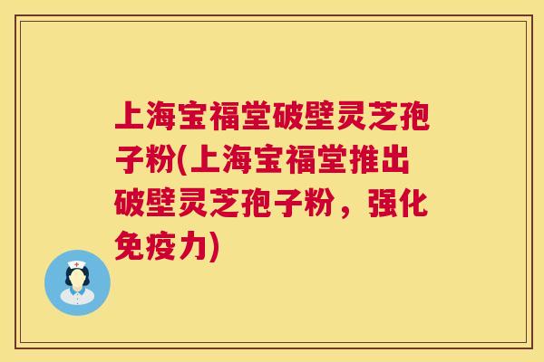 上海宝福堂破壁灵芝孢子粉(上海宝福堂推出破壁灵芝孢子粉，强化免疫力)