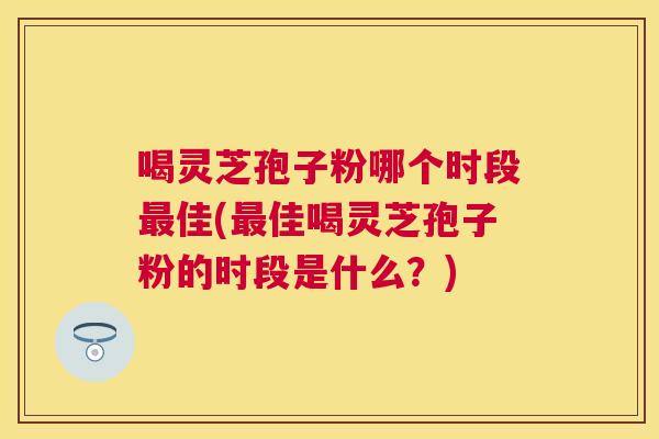 喝灵芝孢子粉哪个时段佳(佳喝灵芝孢子粉的时段是什么?) 喝灵芝孢子粉哪个时段佳(佳喝灵芝孢子粉的时段是什么?)