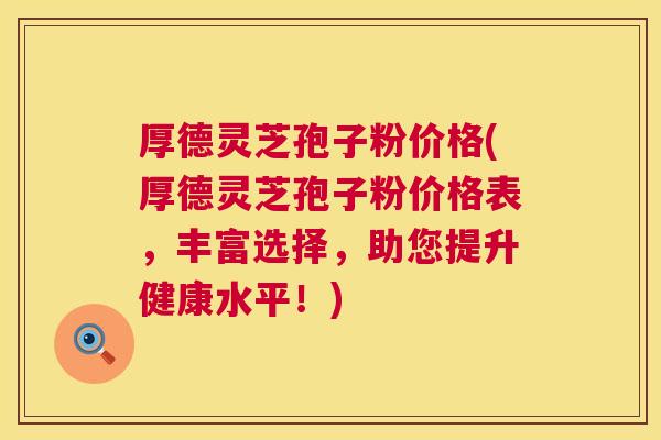 厚德灵芝孢子粉价格(厚德灵芝孢子粉价格表，丰富选择，助您提升健康水平！)