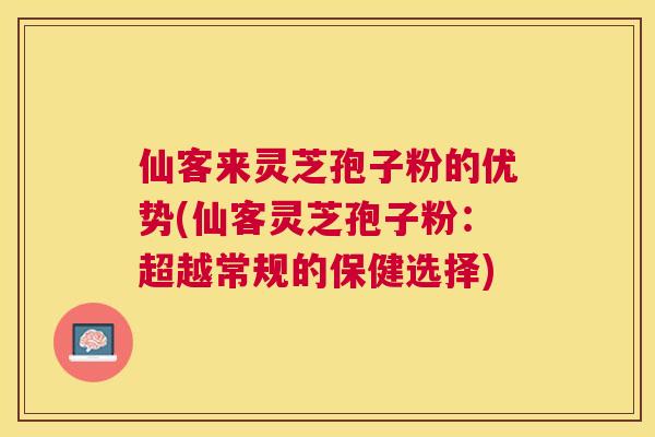 仙客来灵芝孢子粉的优势(仙客灵芝孢子粉:超越常规的保健选择) 仙客来灵芝孢子粉的优势(仙客灵芝孢子粉:超越常规的保健选择)
