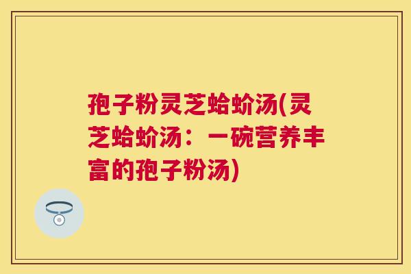 孢子粉灵芝蛤蚧汤(灵芝蛤蚧汤:一碗营养丰富的孢子粉汤) 孢子粉灵芝蛤蚧汤(灵芝蛤蚧汤:一碗营养丰富的孢子粉汤)