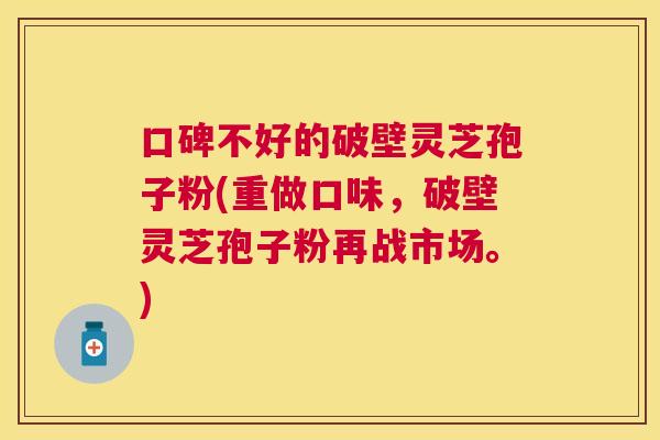 口碑不好的破壁灵芝孢子粉(重做口味,破壁灵芝孢子粉再战市场。) 口碑不好的破壁灵芝孢子粉(重做口味,破壁灵芝孢子粉再战市场。)