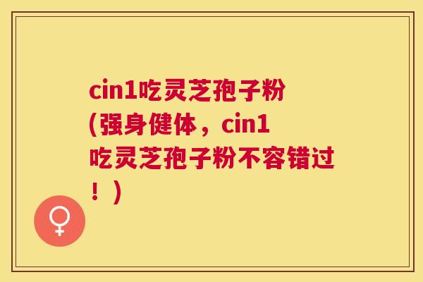 cin1吃灵芝孢子粉(强身健体，cin1吃灵芝孢子粉不容错过！)