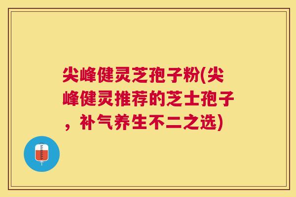 尖峰健灵芝孢子粉(尖峰健灵推荐的芝士孢子,养生不二之选) 尖峰健灵芝孢子粉(尖峰健灵推荐的芝士孢子,养生不二之选)