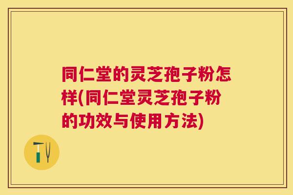 同仁堂的灵芝孢子粉怎样(同仁堂灵芝孢子粉的功效与使用方法) 同仁堂的灵芝孢子粉怎样(同仁堂灵芝孢子粉的功效与使用方法)