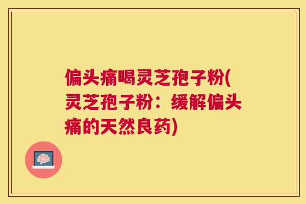 喝灵芝孢子粉(灵芝孢子粉:缓解的天然良药) 喝灵芝孢子粉(灵芝孢子粉:缓解的天然良药)