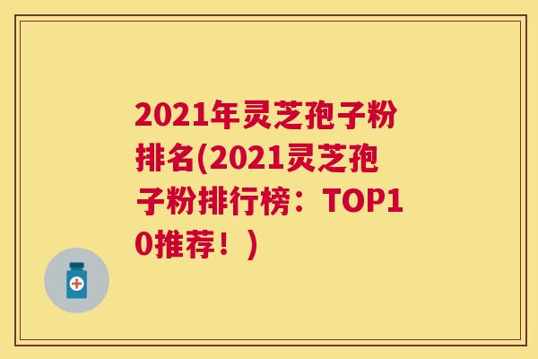 2021年灵芝孢子粉排名(2021灵芝孢子粉排行榜:TOP10推荐!) 2021年灵芝孢子粉排名(2021灵芝孢子粉排行榜:TOP10推荐!)