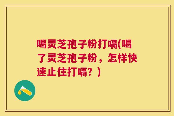 喝灵芝孢子粉打嗝(喝了灵芝孢子粉,怎样快速止住打嗝?) 喝灵芝孢子粉打嗝(喝了灵芝孢子粉,怎样快速止住打嗝?)