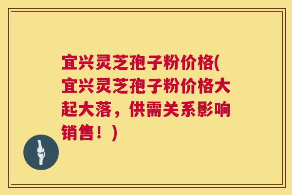 宜兴灵芝孢子粉价格(宜兴灵芝孢子粉价格大起大落，供需关系影响销售！)