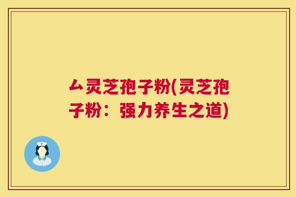 厶灵芝孢子粉(灵芝孢子粉：强力养生之道)