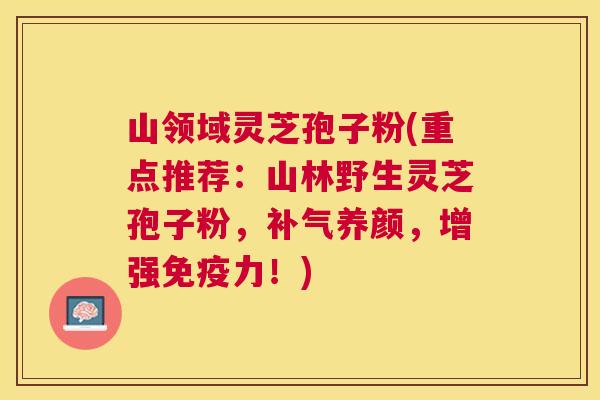 山领域灵芝孢子粉(重点推荐：山林野生灵芝孢子粉，养颜，增强免疫力！)