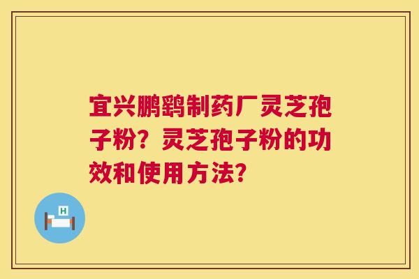宜兴鹏鹞制药厂灵芝孢子粉？灵芝孢子粉的功效和使用方法？
