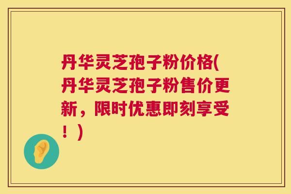 丹华灵芝孢子粉价格(丹华灵芝孢子粉售价更新,限时优惠即刻享受!) 丹华灵芝孢子粉价格(丹华灵芝孢子粉售价更新,限时优惠即刻享受!)