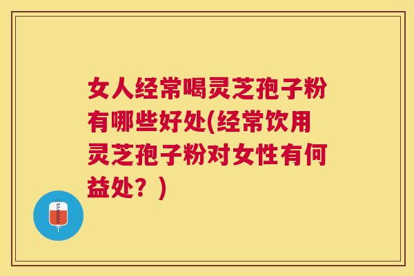 女人经常喝灵芝孢子粉有哪些好处(经常饮用灵芝孢子粉对女性有何益处？)