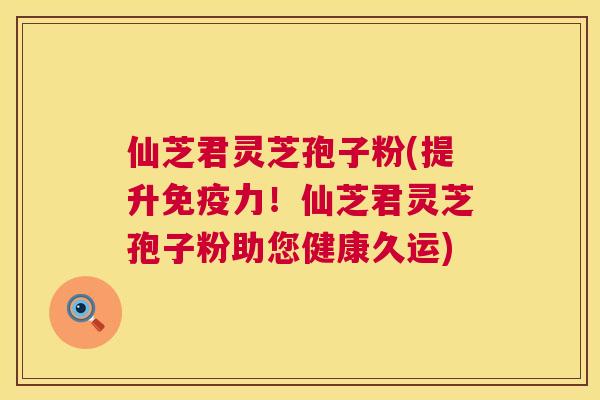 仙芝君灵芝孢子粉(提升免疫力!仙芝君灵芝孢子粉助您健康久运) 仙芝君灵芝孢子粉(提升免疫力!仙芝君灵芝孢子粉助您健康久运)