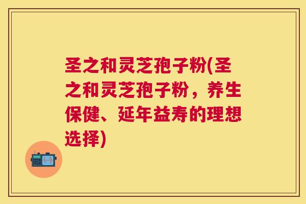 圣之和灵芝孢子粉(圣之和灵芝孢子粉,养生保健、延年益寿的理想选择) 圣之和灵芝孢子粉(圣之和灵芝孢子粉,养生保健、延年益寿的理想选择)